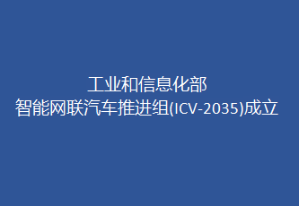 智能網(wǎng)聯(lián)汽車推進(jìn)組(ICV-2035)在國(guó)家制造強(qiáng)國(guó)領(lǐng)導(dǎo)小組車聯(lián)網(wǎng)專委會(huì)統(tǒng)籌下成立