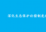 中共中央辦公廳 國務院辦公廳印發(fā)《關于深化生態(tài)保護補償制度改革的意見》